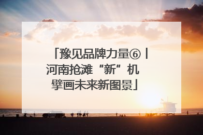 豫见品牌力量⑥丨河南抢滩“新”机 擘画未来新图景