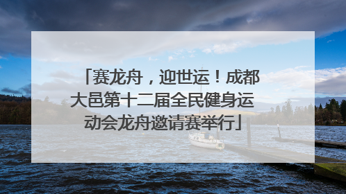 赛龙舟，迎世运！成都大邑第十二届全民健身运动会龙舟邀请赛举行