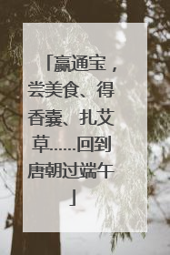 赢通宝，尝美食、得香囊、扎艾草……回到唐朝过端午