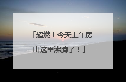 超燃！今天上午房山这里沸腾了！