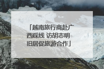 越南旅行商赴广西踩线 访胡志明旧居促旅游合作
