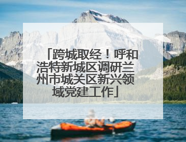 跨城取经！呼和浩特新城区调研兰州市城关区新兴领域党建工作