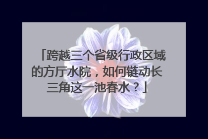 跨越三个省级行政区域的方厅水院，如何链动长三角这一池春水？