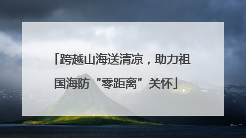 跨越山海送清凉，助力祖国海防“零距离”关怀