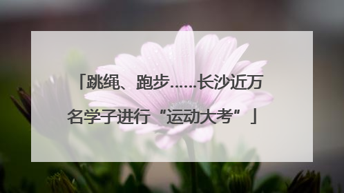 跳绳、跑步……长沙近万名学子进行“运动大考”
