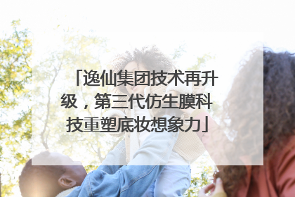 逸仙集团技术再升级，第三代仿生膜科技重塑底妆想象力