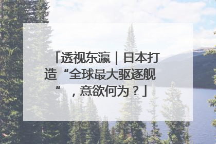 透视东瀛｜日本打造“全球最大驱逐舰”，意欲何为？
