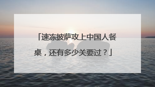 速冻披萨攻上中国人餐桌，还有多少关要过？