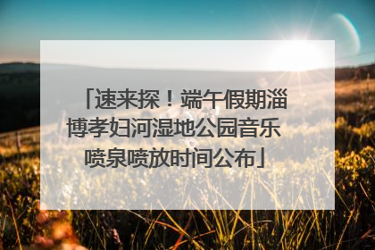 速来探！端午假期淄博孝妇河湿地公园音乐喷泉喷放时间公布