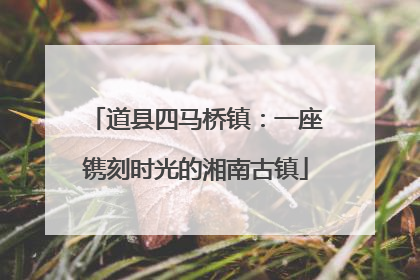 道县四马桥镇：一座镌刻时光的湘南古镇