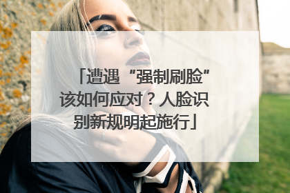 遭遇“强制刷脸”该如何应对？人脸识别新规明起施行