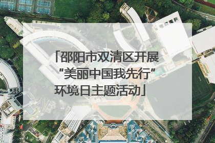 邵阳市双清区开展“美丽中国我先行”环境日主题活动