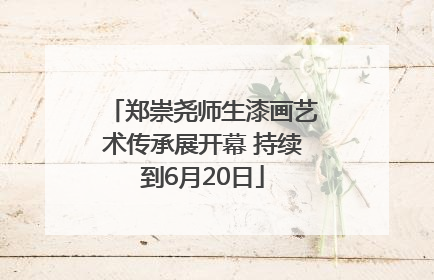 郑崇尧师生漆画艺术传承展开幕 持续到6月20日