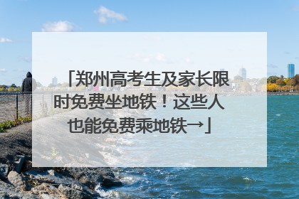 郑州高考生及家长限时免费坐地铁！这些人也能免费乘地铁→