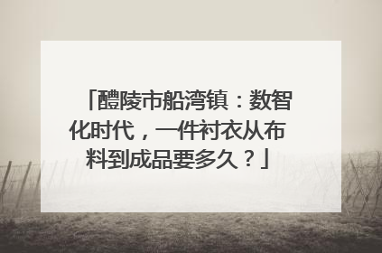 醴陵市船湾镇：数智化时代，一件衬衣从布料到成品要多久？