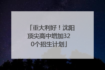 重大利好！沈阳顶尖高中增加320个招生计划