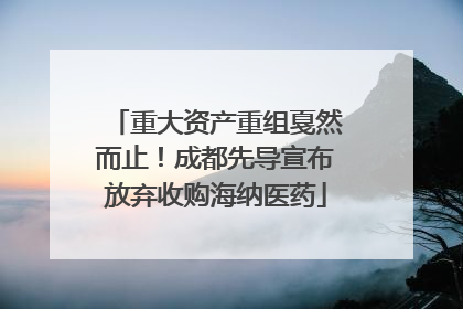 重大资产重组戛然而止！成都先导宣布放弃收购海纳医药