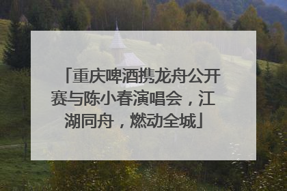 重庆啤酒携龙舟公开赛与陈小春演唱会，江湖同舟，燃动全城