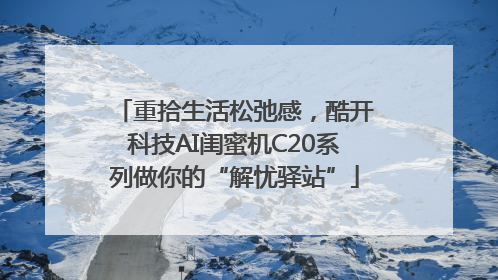 重拾生活松弛感，酷开科技AI闺蜜机C20系列做你的“解忧驿站”