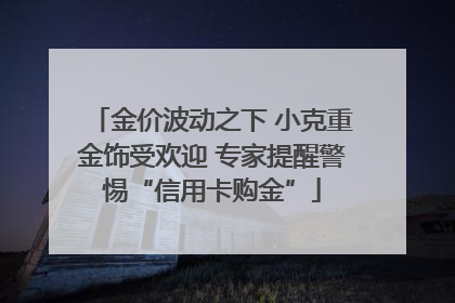 金价波动之下 小克重金饰受欢迎 专家提醒警惕“信用卡购金”