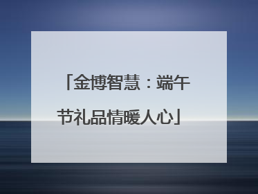 金博智慧：端午节礼品情暖人心