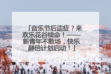 音乐节后遗症？来欢乐花谷续命！——新青年不散场，快乐翻倍计划启动！