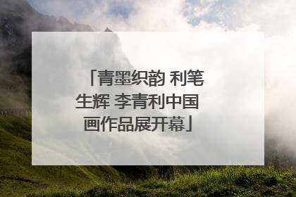 青墨织韵 利笔生辉 李青利中国画作品展开幕