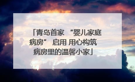 青岛首家 “婴儿家庭病房” 启用 用心构筑病房里的温馨小家
