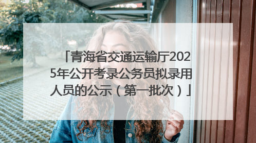 青海省交通运输厅2025年公开考录公务员拟录用人员的公示（第一批次）