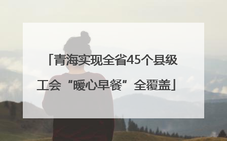 青海实现全省45个县级工会“暖心早餐”全覆盖