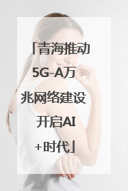青海推动5G-A万兆网络建设 开启AI+时代