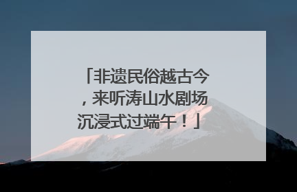 非遗民俗越古今，来听涛山水剧场沉浸式过端午！
