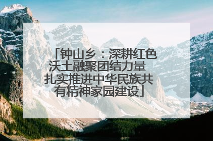 钟山乡：深耕红色沃土融聚团结力量 扎实推进中华民族共有精神家园建设