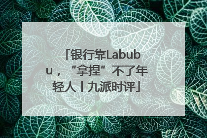 银行靠Labubu，“拿捏”不了年轻人丨九派时评