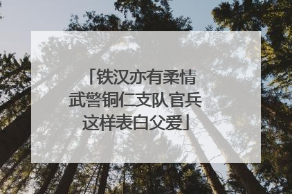 铁汉亦有柔情 武警铜仁支队官兵这样表白父爱