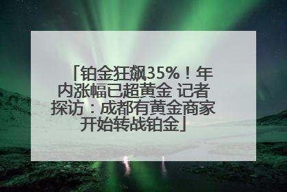 铂金狂飙35%！年内涨幅已超黄金 记者探访：成都有黄金商家开始转战铂金