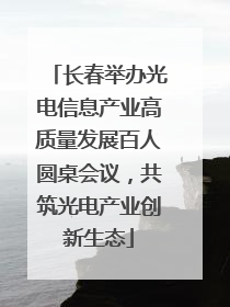 长春举办光电信息产业高质量发展百人圆桌会议，共筑光电产业创新生态