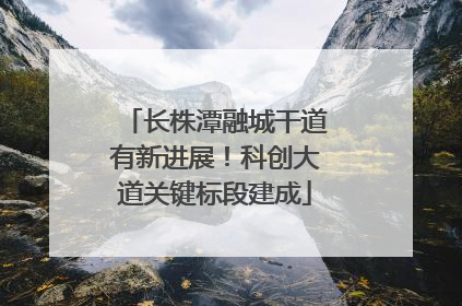 长株潭融城干道有新进展！科创大道关键标段建成