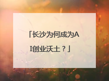 长沙为何成为AI创业沃土？