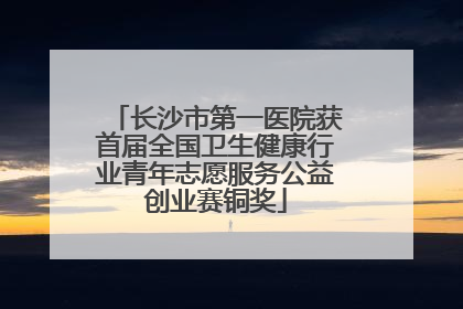 长沙市第一医院获首届全国卫生健康行业青年志愿服务公益创业赛铜奖