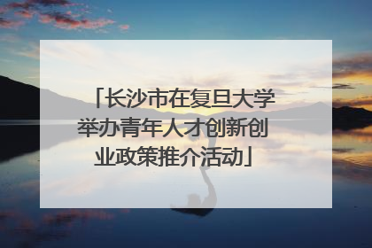 长沙市在复旦大学举办青年人才创新创业政策推介活动