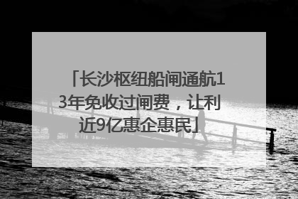 长沙枢纽船闸通航13年免收过闸费，让利近9亿惠企惠民