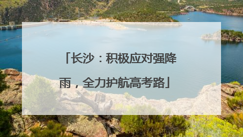 长沙：积极应对强降雨，全力护航高考路