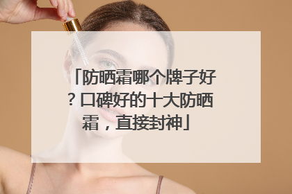 防晒霜哪个牌子好？口碑好的十大防晒霜，直接封神