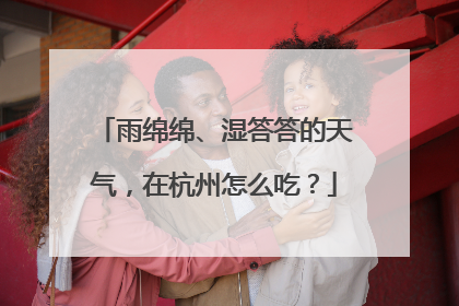 雨绵绵、湿答答的天气，在杭州怎么吃？