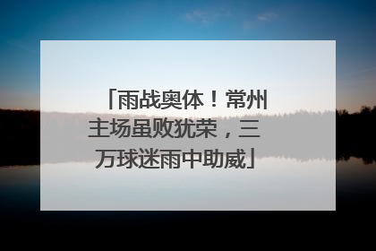 雨战奥体！常州主场虽败犹荣，三万球迷雨中助威