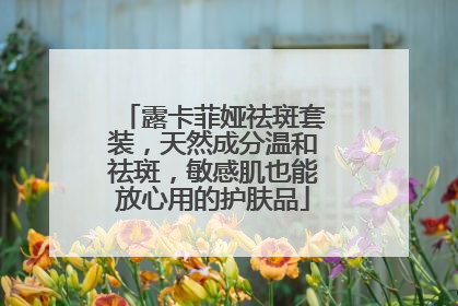 露卡菲娅祛斑套装，天然成分温和祛斑，敏感肌也能放心用的护肤品