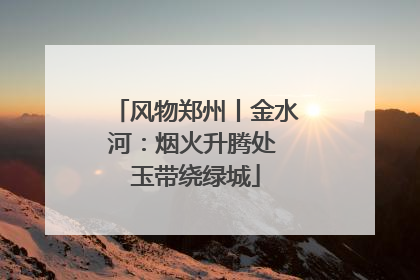风物郑州丨金水河：烟火升腾处 玉带绕绿城