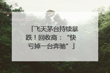 飞天茅台持续暴跌！回收商：“快亏掉一台奔驰”