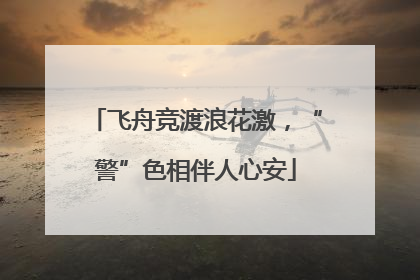 飞舟竞渡浪花激，“警”色相伴人心安